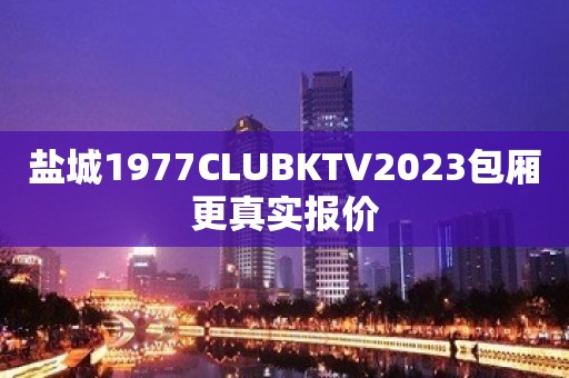 盐城1977CLUBKTV2023包厢更真实报价