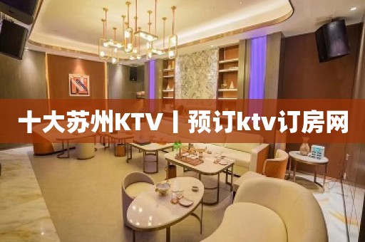 十大苏州KTV丨预订ktv订房网