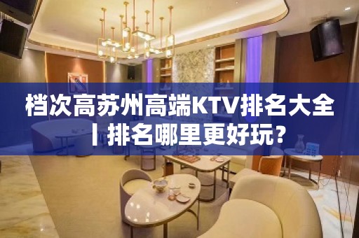 档次高苏州高端KTV排名大全丨排名哪里更好玩？