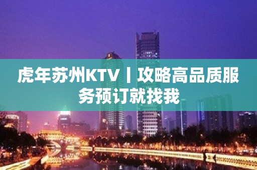 虎年苏州KTV丨攻略高品质服务预订就找我