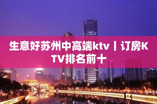 生意好苏州中高端ktv丨订房KTV排名前十