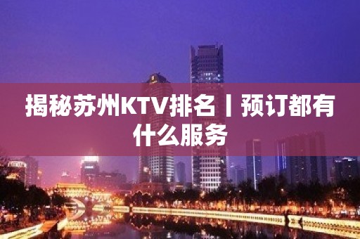 揭秘苏州KTV排名丨预订都有什么服务