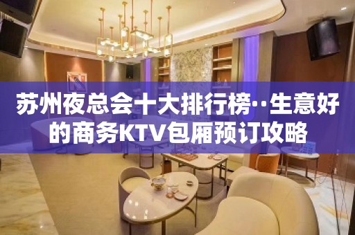 苏州夜总会十大排行榜··生意好的商务KTV包厢预订攻略