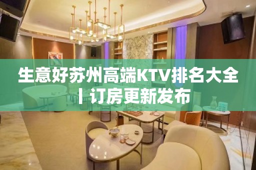 生意好苏州高端KTV排名大全丨订房更新发布