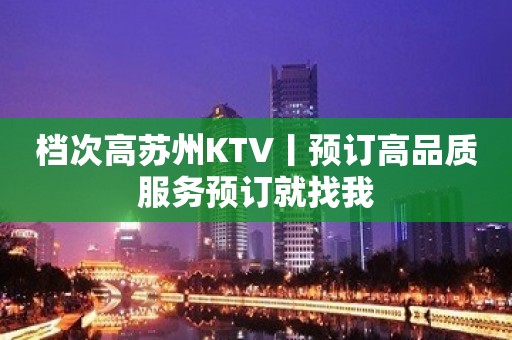 档次高苏州KTV丨预订高品质服务预订就找我