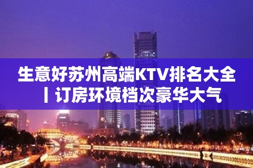 生意好苏州高端KTV排名大全丨订房环境档次豪华大气