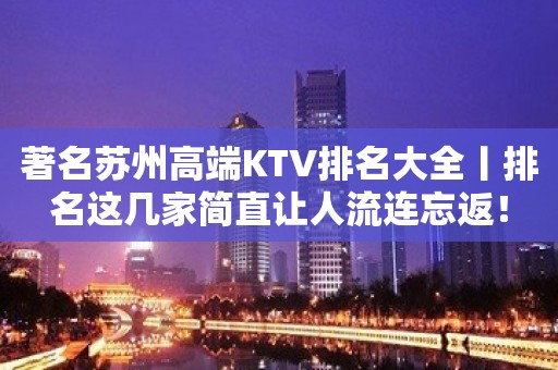 著名苏州高端KTV排名大全丨排名这几家简直让人流连忘返！