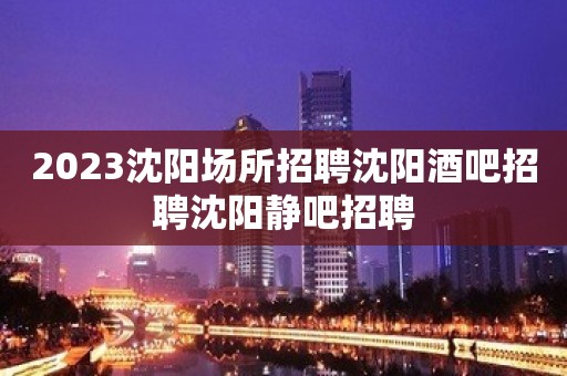 2023沈阳场所招聘沈阳酒吧招聘沈阳静吧招聘