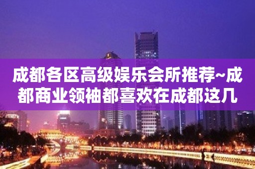 成都各区高级娱乐会所推荐~成都商业领袖都喜欢在成都这几家KTV玩