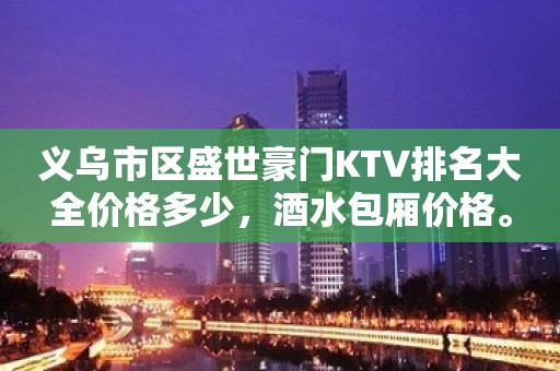 义乌市区盛世豪门KTV排名大全价格多少，酒水包厢价格。