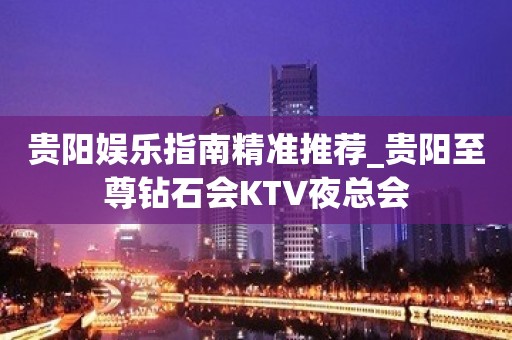 贵阳娱乐指南精准推荐_贵阳至尊钻石会KTV夜总会