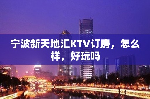 宁波新天地汇KTV订房，怎么样，好玩吗