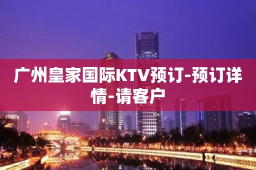 广州皇家国际KTV预订-预订详情-请客户