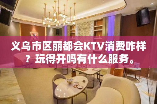 义乌市区丽都会KTV消费咋样？玩得开吗有什么服务。