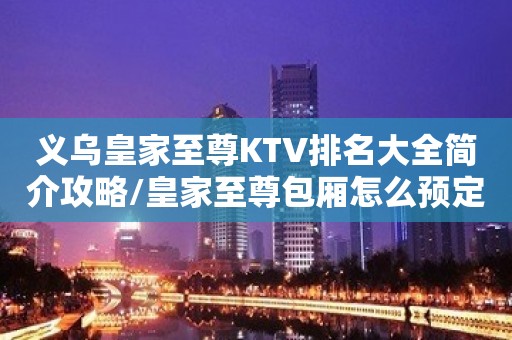 义乌皇家至尊KTV排名大全简介攻略/皇家至尊包厢怎么预定。