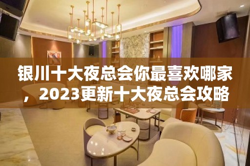 银川十大夜总会你最喜欢哪家，2023更新十大夜总会攻略