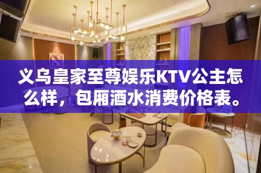 义乌皇家至尊娱乐KTV公主怎么样，包厢酒水消费价格表。