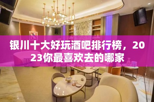 银川十大好玩酒吧排行榜，2023你最喜欢去的哪家