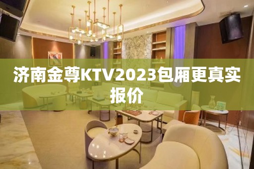 济南金尊KTV2023包厢更真实报价