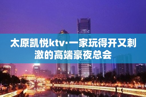 太原凯悦ktv·一家玩得开又刺激的高端豪夜总会