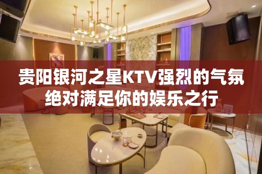 贵阳银河之星KTV强烈的气氛绝对满足你的娱乐之行