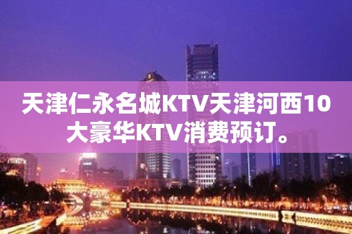 天津仁永名城KTV天津河西10大豪华KTV消费预订。