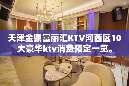 天津金鼎富丽汇KTV河西区10大豪华ktv消费预定一览。