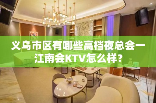 义乌市区有哪些高档夜总会一江南会KTV怎么样？