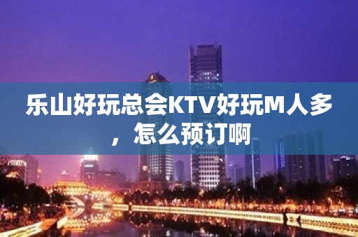 乐山好玩总会KTV好玩M人多，怎么预订啊