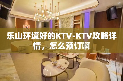 乐山环境好的KTV-KTV攻略详情，怎么预订啊