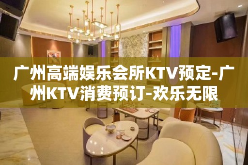 广州高端娱乐会所KTV预定-广州KTV消费预订-欢乐无限