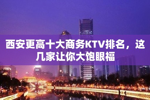 西安更高十大商务KTV排名，这几家让你大饱眼福