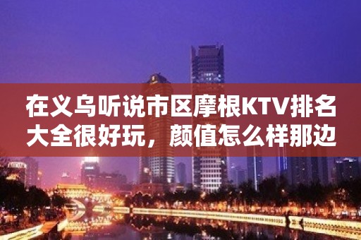 在义乌听说市区摩根KTV排名大全很好玩，颜值怎么样那边。