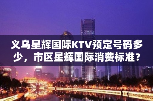 义乌星辉国际KTV预定号码多少，市区星辉国际消费标准？