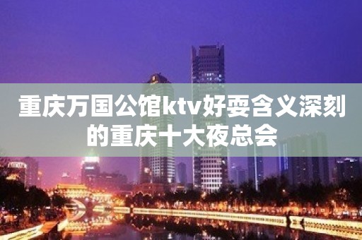 重庆万国公馆ktv好耍含义深刻的重庆十大夜总会