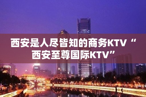 西安是人尽皆知的商务KTV“西安至尊国际KTV”