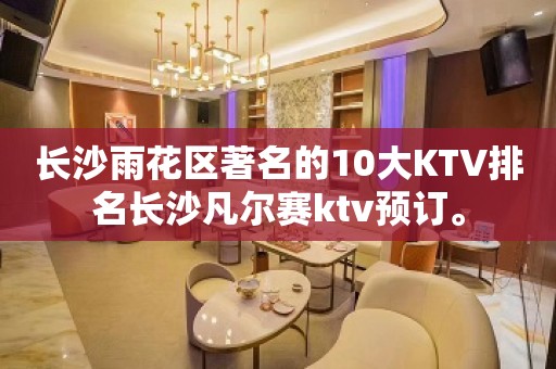 长沙雨花区著名的10大KTV排名长沙凡尔赛ktv预订。