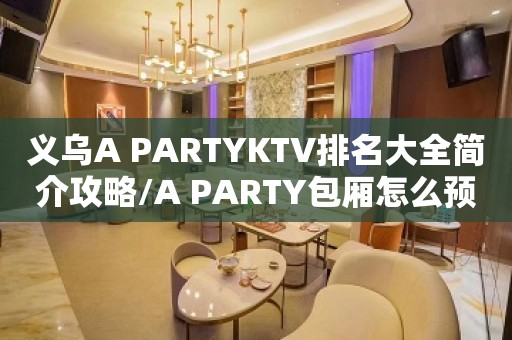 义乌A PARTYKTV排名大全简介攻略/A PARTY包厢怎么预定。