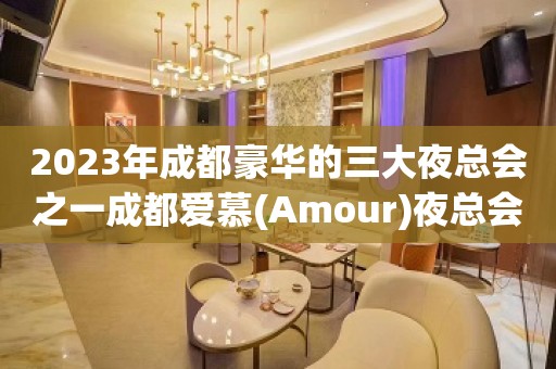 2023年成都豪华的三大夜总会之一成都爱慕(Amour)夜总会