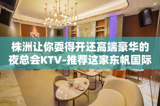 株洲让你耍得开还高端豪华的夜总会KTV-推荐这家东帆国际KTV