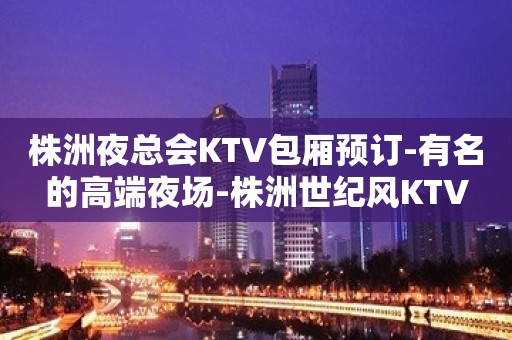 株洲夜总会KTV包厢预订-有名的高端夜场-株洲世纪风KTV