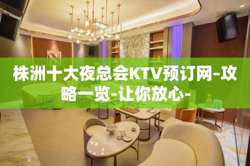 株洲十大夜总会KTV预订网–攻略一览-让你放心-