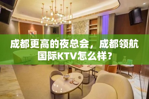 成都更高的夜总会，成都领航国际KTV怎么样？