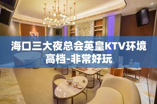 海口三大夜总会英皇KTV环境高档-非常好玩