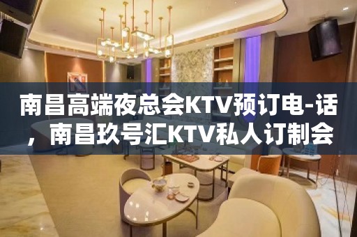 南昌高端夜总会KTV预订电-话，南昌玖号汇KTV私人订制会所