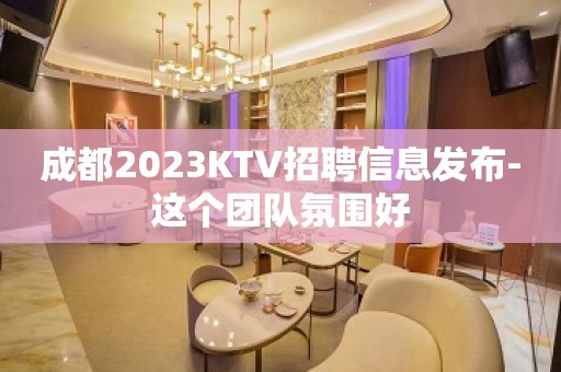 成都2023KTV招聘信息发布-这个团队氛围好