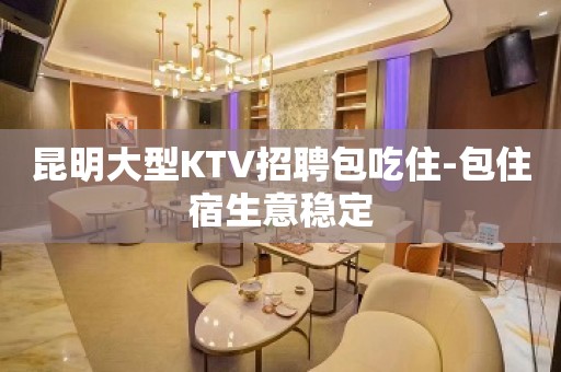 昆明大型KTV招聘包吃住-包住宿生意稳定