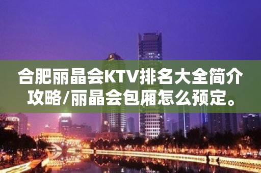 合肥丽晶会KTV排名大全简介攻略/丽晶会包厢怎么预定。