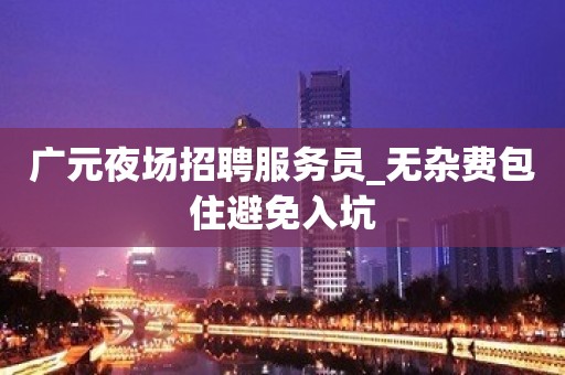 广元夜场招聘服务员_无杂费包住避免入坑