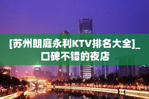 [苏州朗庭永利KTV排名大全]_口碑不错的夜店